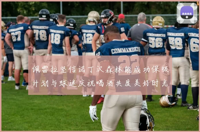 佩雷拉坚信诺丁汉森林能成功保级计划与球迷庆祝喝酒共度美好时光