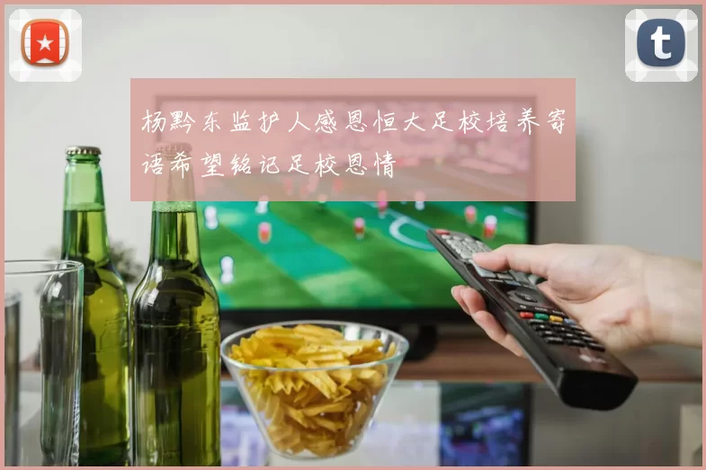 杨黔东监护人感恩恒大足校培养寄语希望铭记足校恩情