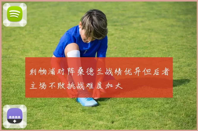 利物浦对阵桑德兰战绩优异但后者主场不败挑战难度加大