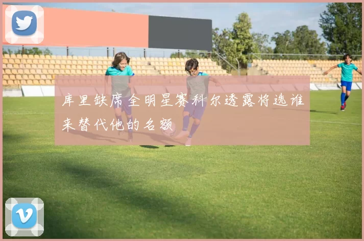 库里缺席全明星赛科尔透露将选谁来替代他的名额