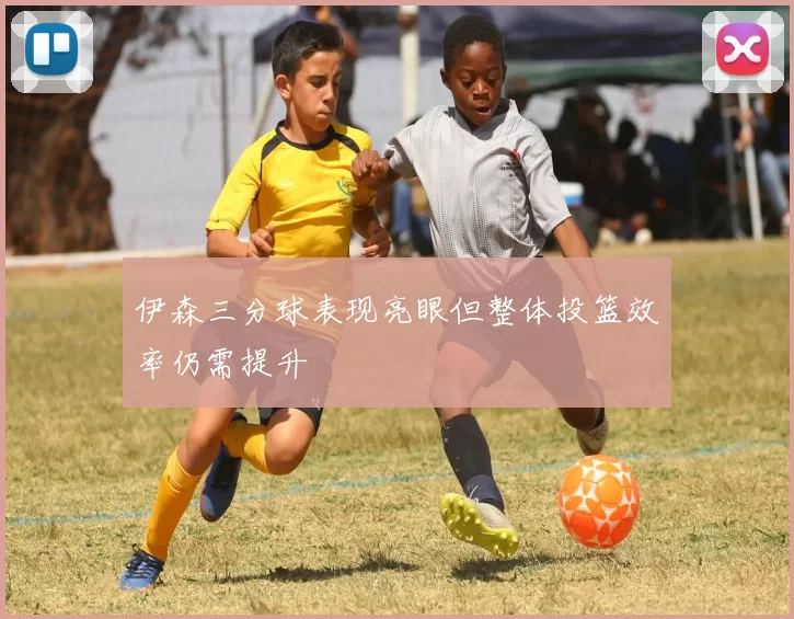 伊森三分球表现亮眼但整体投篮效率仍需提升