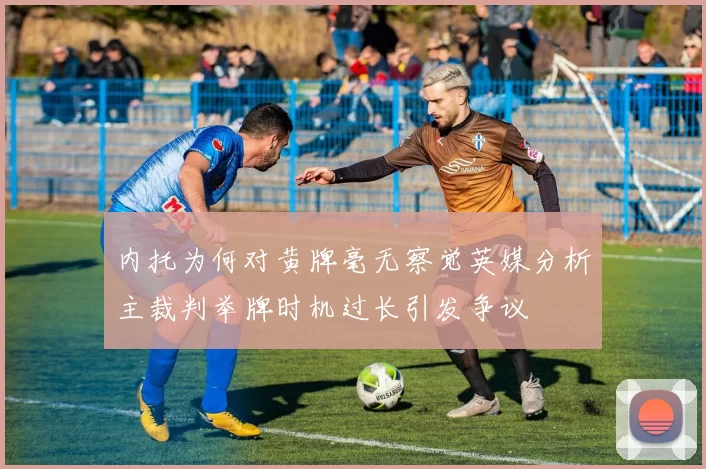 内托为何对黄牌毫无察觉英媒分析主裁判举牌时机过长引发争议