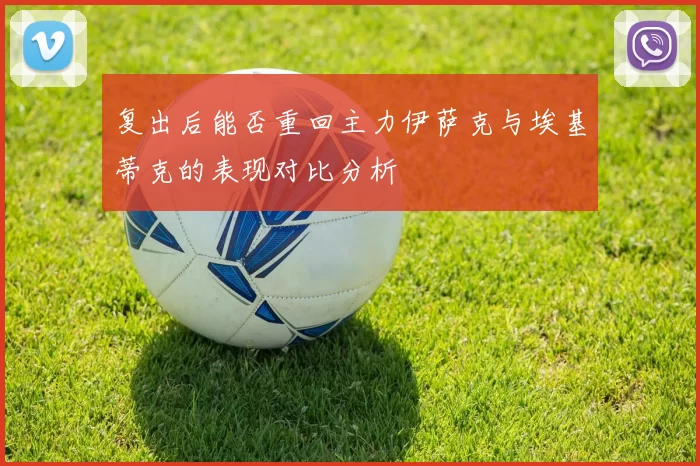 复出后能否重回主力伊萨克与埃基蒂克的表现对比分析