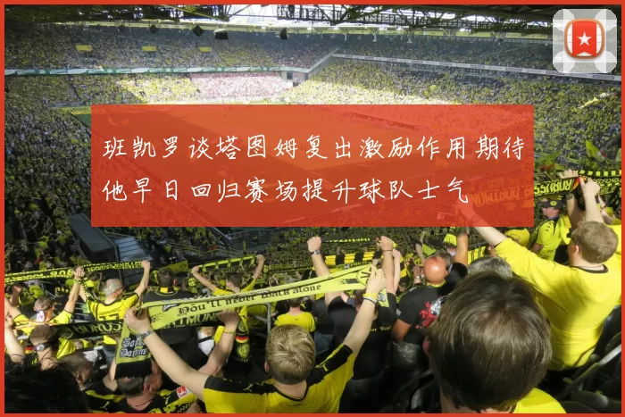 班凯罗谈塔图姆复出激励作用期待他早日回归赛场提升球队士气