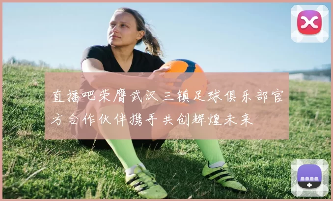 直播吧荣膺武汉三镇足球俱乐部官方合作伙伴携手共创辉煌未来